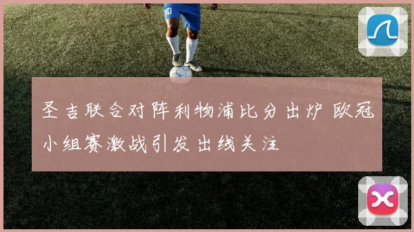 圣吉联合对阵利物浦比分出炉 欧冠小组赛激战引发出线关注