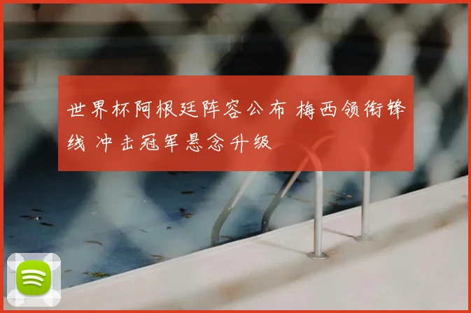 世界杯阿根廷阵容公布 梅西领衔锋线 冲击冠军悬念升级