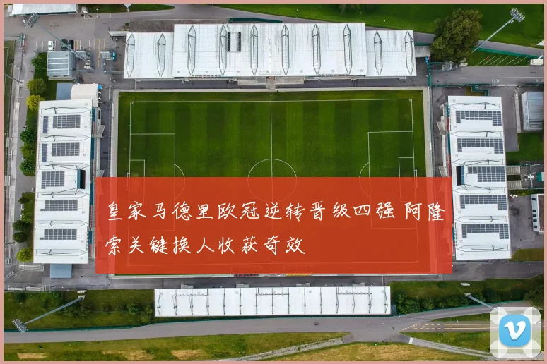 皇家马德里欧冠逆转晋级四强 阿隆索关键换人收获奇效