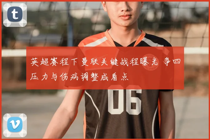 英超赛程下曼联关键战程曝光 争四压力与伤病调整成看点