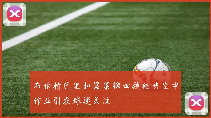 布伦特巴里扣篮集锦回顾经典空中作业引发球迷关注