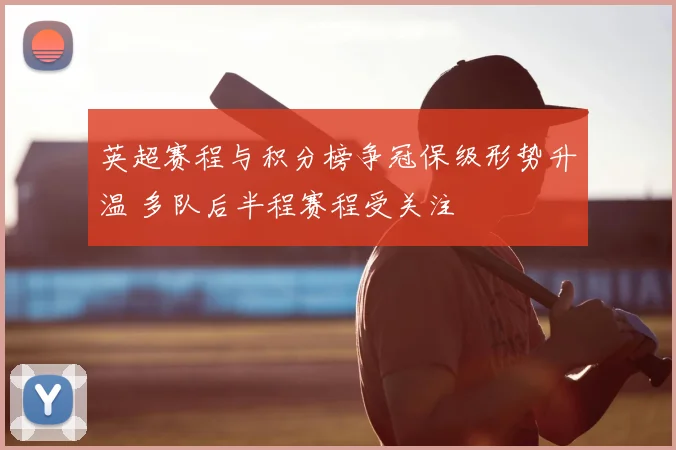 英超赛程与积分榜争冠保级形势升温 多队后半程赛程受关注