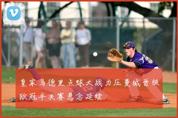 皇家马德里点球大战力压曼城晋级欧冠半决赛悬念延续