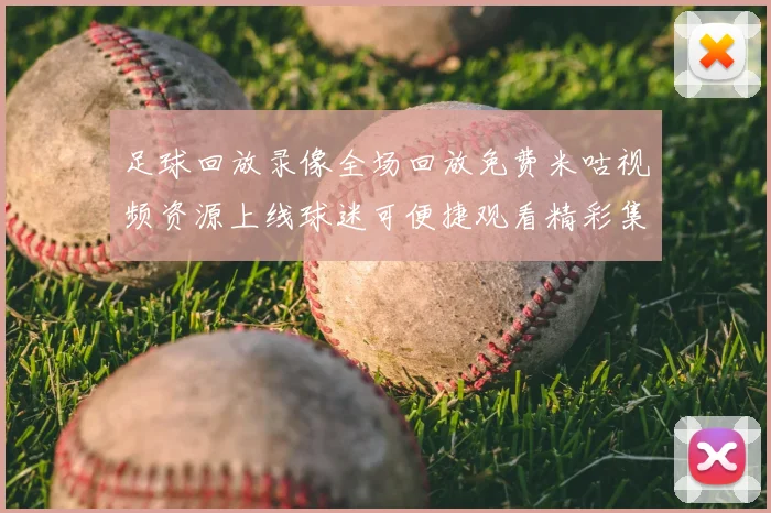 足球回放录像全场回放免费米咕视频资源上线球迷可便捷观看精彩集锦