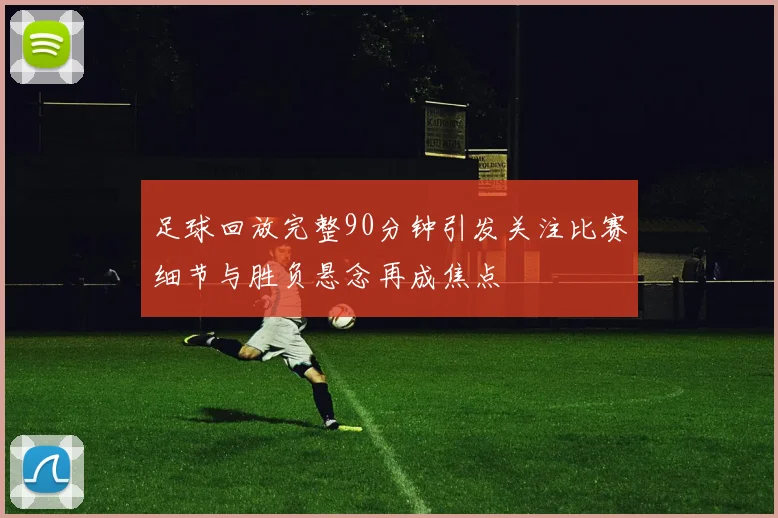 足球回放完整90分钟引发关注比赛细节与胜负悬念再成焦点