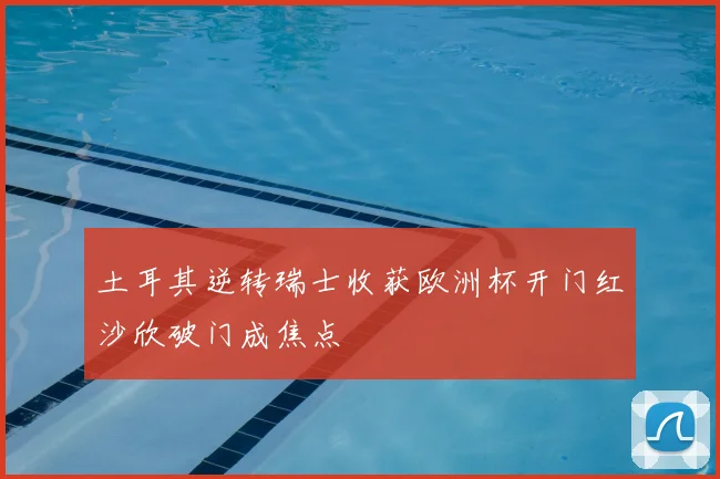 土耳其逆转瑞士收获欧洲杯开门红沙欣破门成焦点