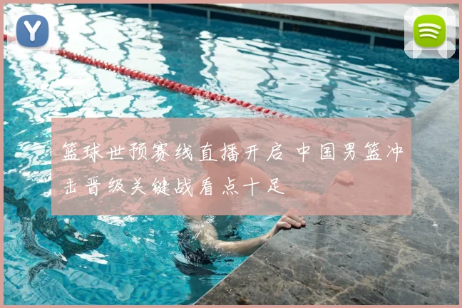 篮球世预赛线直播开启 中国男篮冲击晋级关键战看点十足