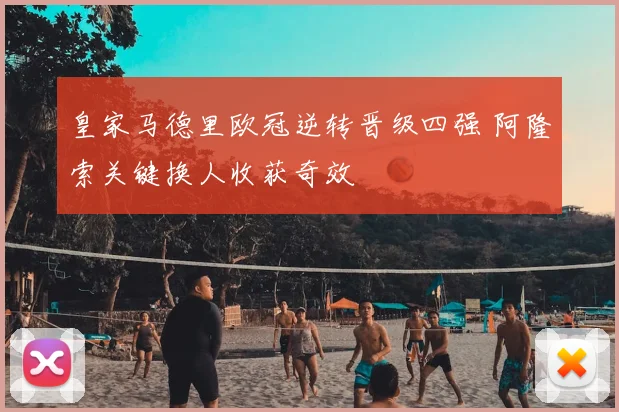 皇家马德里欧冠逆转晋级四强 阿隆索关键换人收获奇效