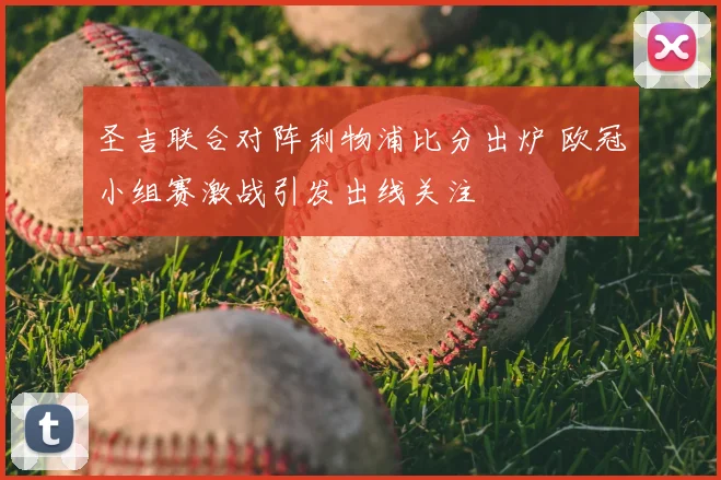 圣吉联合对阵利物浦比分出炉 欧冠小组赛激战引发出线关注