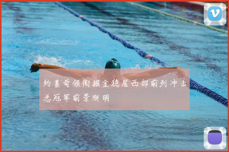 约基奇领衔掘金稳居西部前列冲击总冠军前景渐明