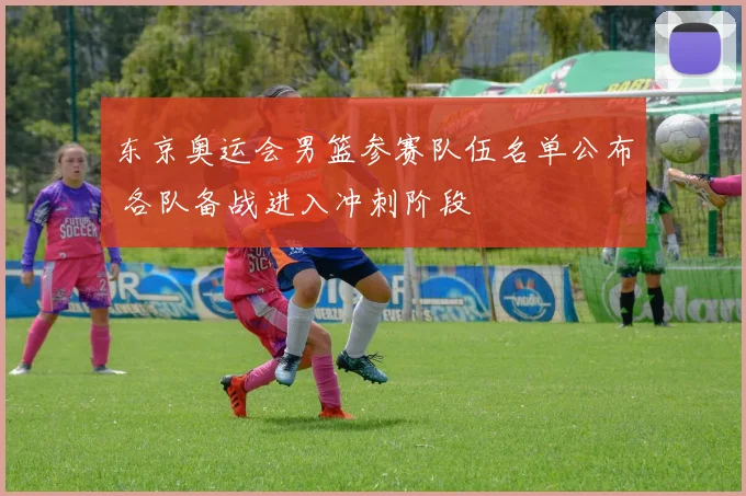 东京奥运会男篮参赛队伍名单公布 各队备战进入冲刺阶段